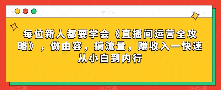 每位新人都要学会《直播间运营全攻略》，做由容，搞流量，赚收入一快速从小白到内行-赚钱驿站