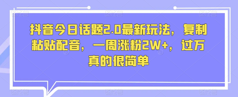 抖音今日话题2.0最新玩法，复制粘贴配音，一周涨粉2W+，过万真的很简单-赚钱驿站