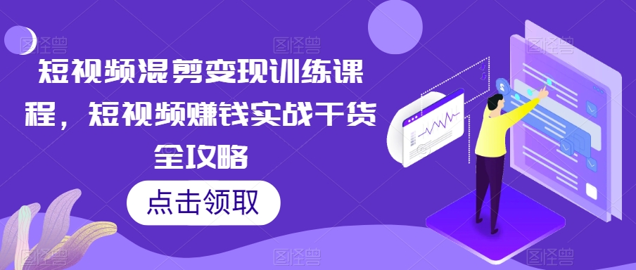 短视频混剪变现训练课程，短视频赚钱实战干货全攻略-赚钱驿站