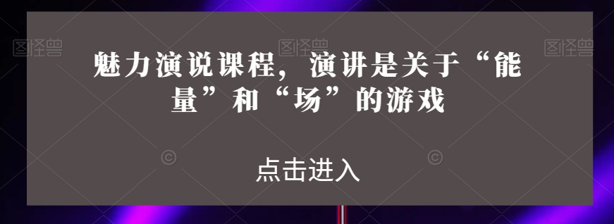 魅力演说课程，演讲是关于“能量”和“场”的游戏-赚钱驿站