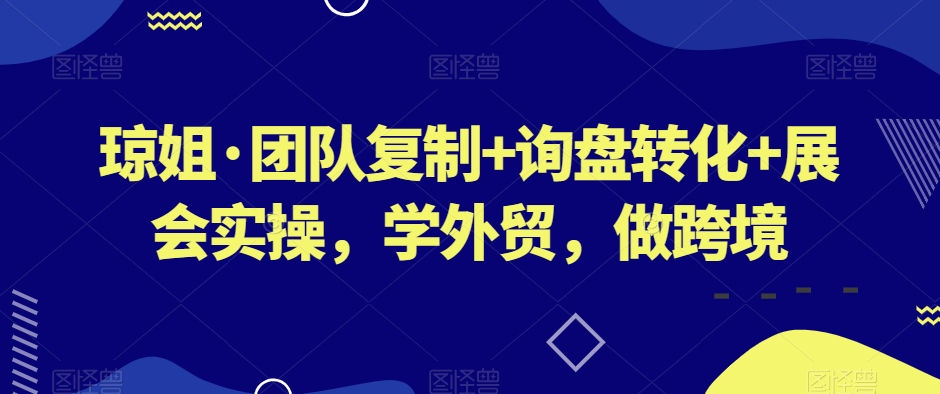 琼姐·团队复制+询盘转化+展会实操，学外贸，做跨境-赚钱驿站