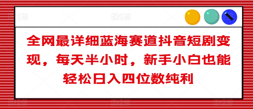 全网最详细蓝海赛道抖音短剧变现，每天半小时，新手小白也能轻松日入四位数纯利【揭秘】-赚钱驿站