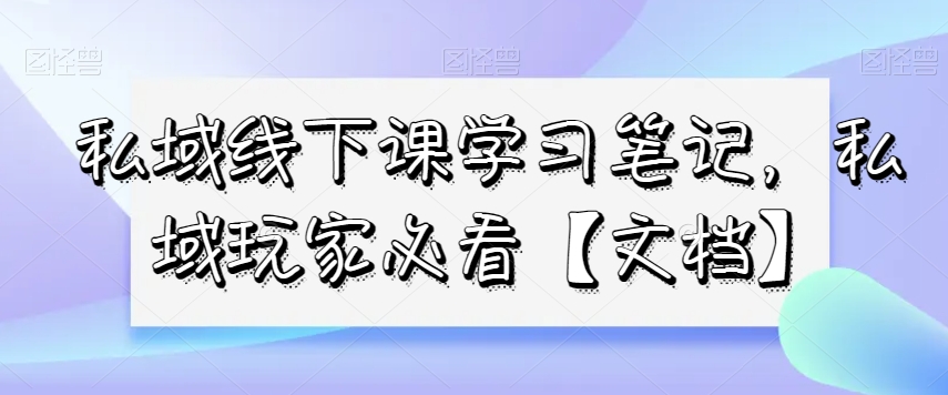 私域线下课学习笔记，​私域玩家必看【文档】-赚钱驿站