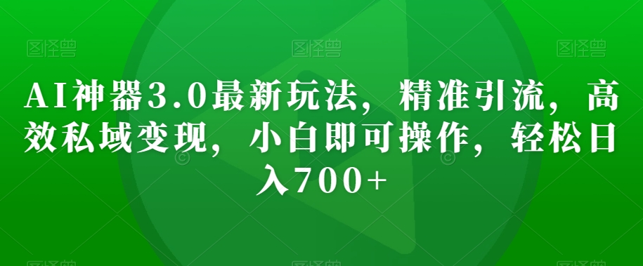 AI神器3.0最新玩法，精准引流，高效私域变现，小白即可操作，轻松日入700+【揭秘】-赚钱驿站