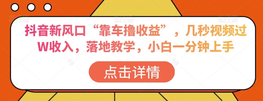 抖音新风口“靠车撸收益”，几秒视频过W收入，落地教学，小白一分钟上手【揭秘】-赚钱驿站