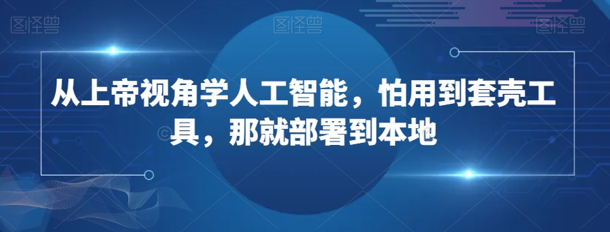 从上帝视角学人工智能，怕用到套壳工具，那就部署到本地-赚钱驿站