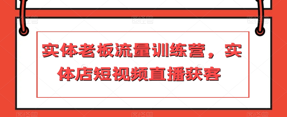 实体老板流量训练营，实体店短视频直播获客-赚钱驿站