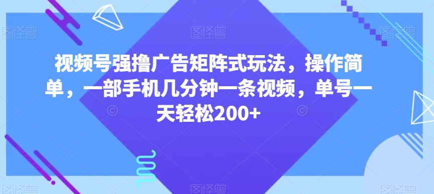 视频号强撸广告矩阵式玩法，操作简单，一部手机几分钟一条视频，单号一天轻松200+【揭秘】-赚钱驿站