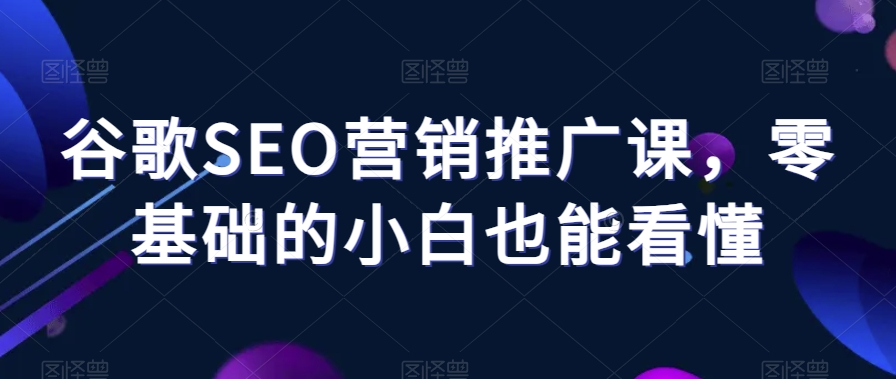 谷歌SEO营销推广课，零基础的小白也能看懂-赚钱驿站