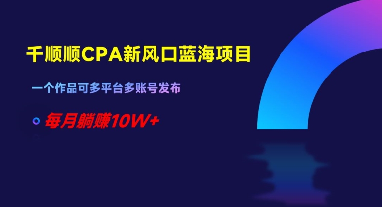 千顺顺CPA新风口蓝海项目，一个作品可多平台多账号发布，每月躺赚10W+【揭秘】-赚钱驿站