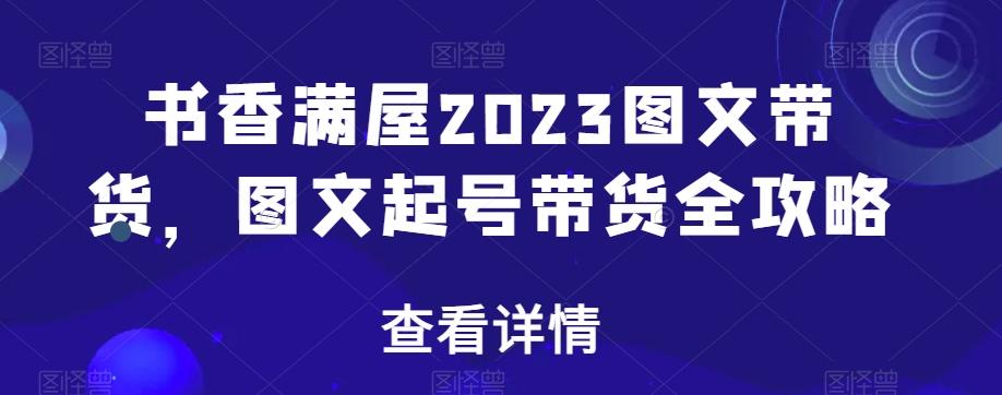 书香满屋2023图文带货，图文起号带货全攻略-赚钱驿站