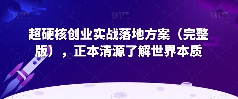 超硬核创业实战落地方案（完整版），正本清源了解世界本质-赚钱驿站