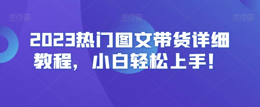 2023热门图文带货详细教程，小白轻松上手！-赚钱驿站