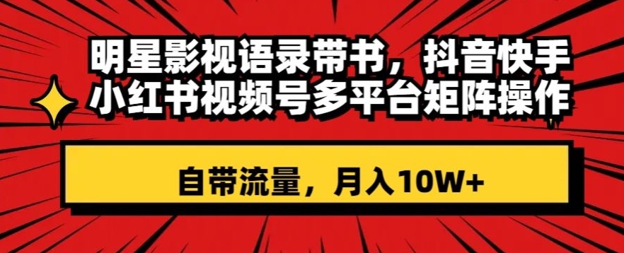 明星影视语录带书，抖音快手小红书视频号多平台矩阵操作，自带流量，月入10W+【揭秘】-赚钱驿站