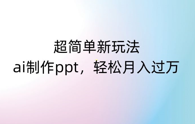 超简单新玩法，靠ai制作PPT，几分钟一个作品，小白也可以操作，月入过万【揭秘】-赚钱驿站