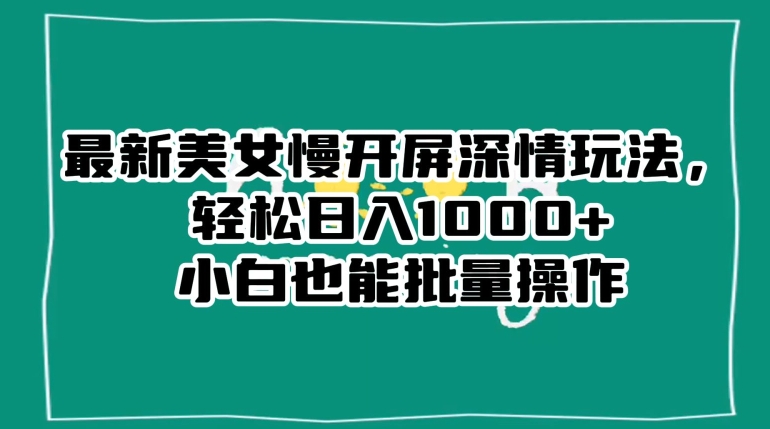 最新美女慢开屏深情玩法，轻松日入1000+小白也能批量操作-赚钱驿站