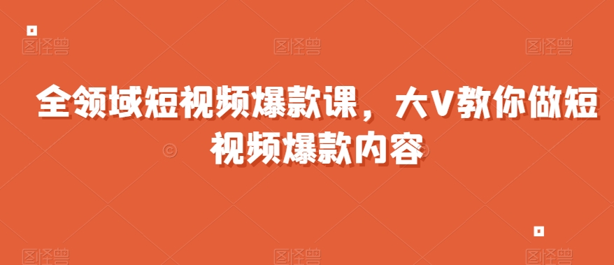 全领域短视频爆款课，全网两千万粉丝大V教你做短视频爆款内容-赚钱驿站