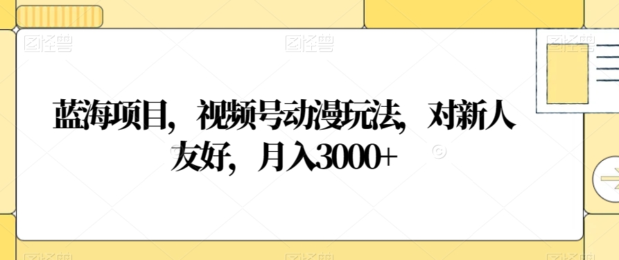 蓝海项目，视频号动漫玩法，对新人友好，月入3000+【揭秘】-赚钱驿站