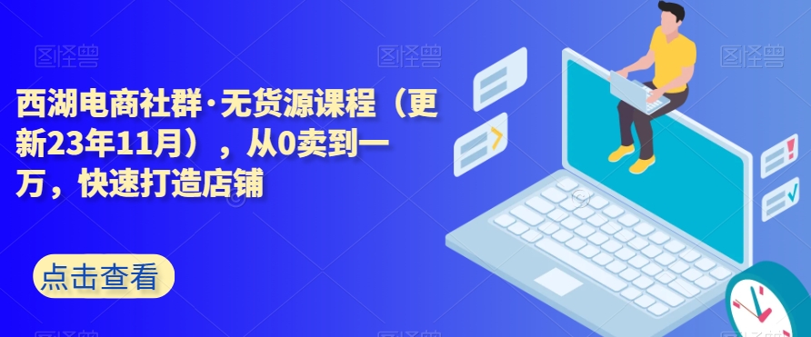 西湖电商社群·无货源课程（更新23年11月），从0卖到一万，快速打造店铺-赚钱驿站