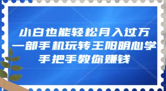 小白也能轻松月入过万，一部手机玩转王阳明心学，手把手教你赚钱【揭秘】-赚钱驿站