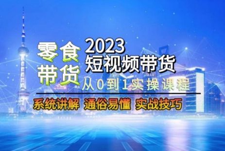 2023短视频带货-零食赛道，从0-1实操课程，系统讲解实战技巧-赚钱驿站