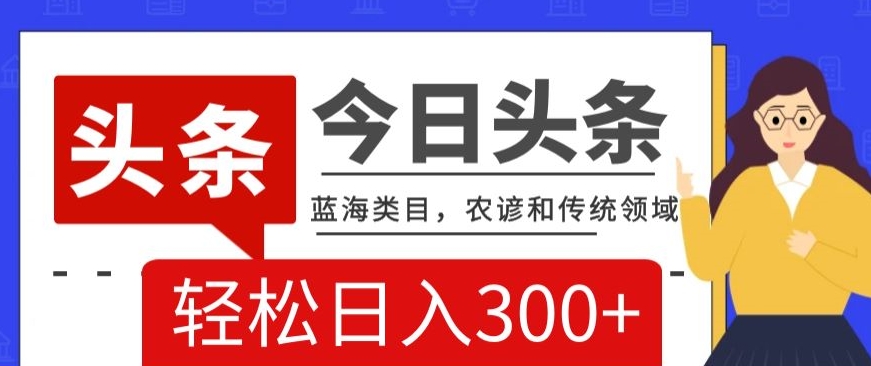 AI头条传统和农谚领域，蓝海类目，搬运+AI优化，轻松日入300+【揭秘】-赚钱驿站