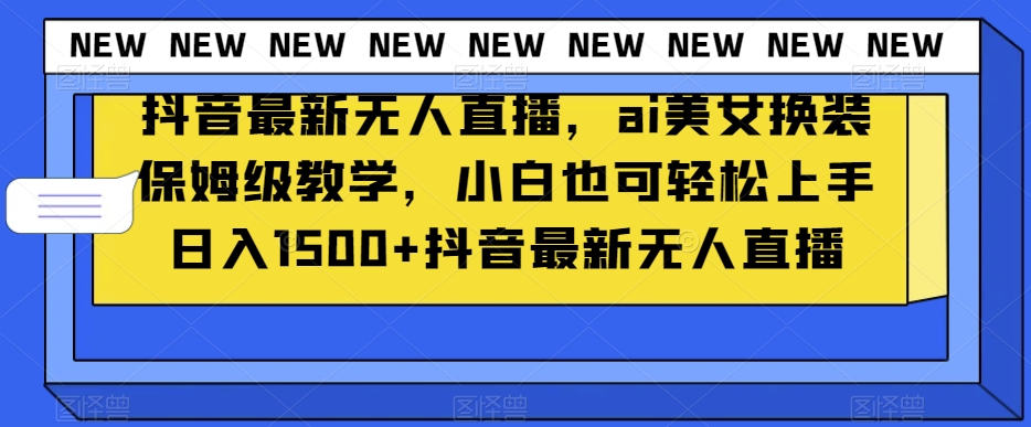 抖音最新无人直播，ai美女换装保姆级教学，小白也可轻松上手日入1500+【揭秘】-赚钱驿站