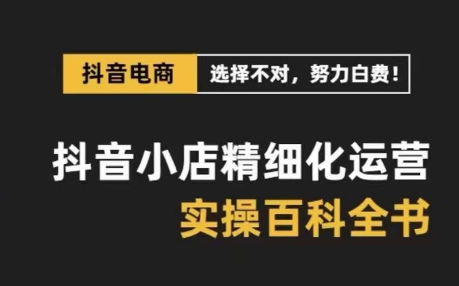 抖音小店精细化运营百科全书，保姆级运营实操讲解-赚钱驿站