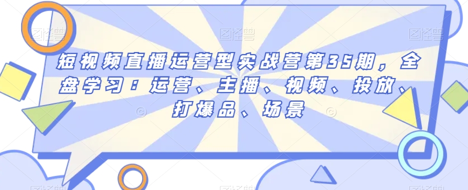 短视频直播运营型实战营第35期，全盘学习：运营、主播、视频、投放、打爆品、场景-赚钱驿站