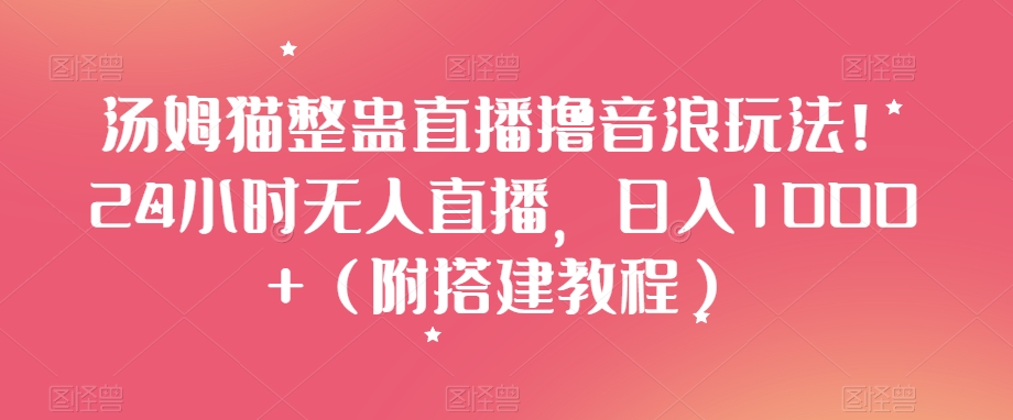 汤姆猫整蛊直播撸音浪玩法！24小时无人直播，日入1000+（附搭建教程）【揭秘】-赚钱驿站