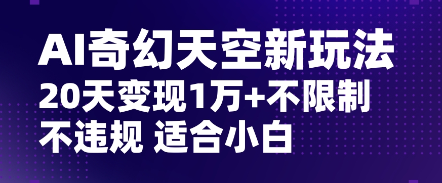 AI奇幻天空，20天变现五位数玩法，不限制不违规不封号玩法，适合小白操作【揭秘】-赚钱驿站