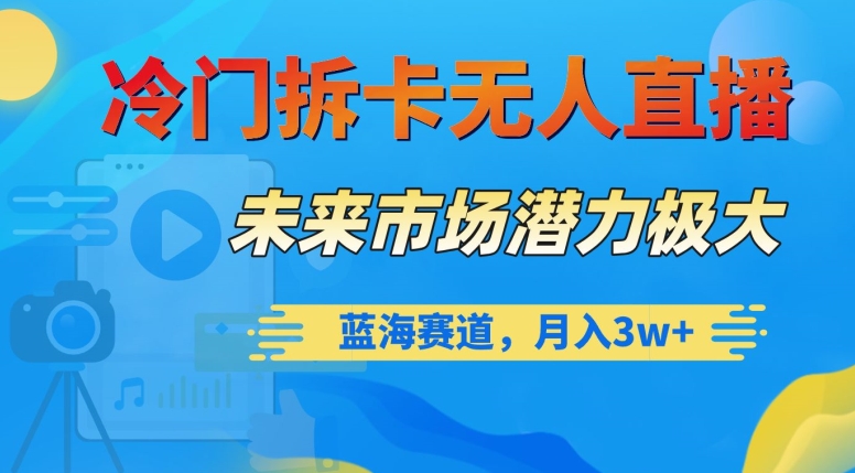 冷门拆卡无人直播，未来市场潜力极大，蓝海赛道，月入3w+【揭秘】-赚钱驿站