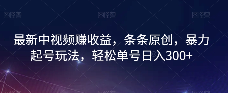 最新中视频赚收益，条条原创，暴力起号玩法，轻松单号日入300+【揭秘】-赚钱驿站