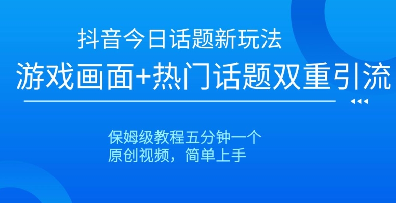 抖音今日话题新玩法，游戏画面+热门话题双重引流，保姆级教程五分钟一个【揭秘】-赚钱驿站