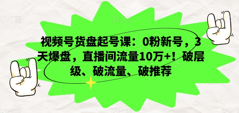 视频号货盘起号课：0粉新号，3天爆盘，直播间流量10万+！破层级、破流量、破推荐-赚钱驿站