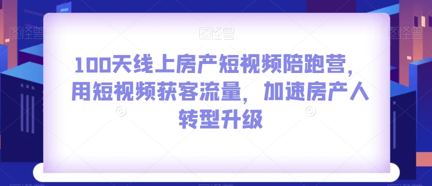 100天线上房产短视频陪跑营，用短视频获客流量，加速房产人转型升级-赚钱驿站