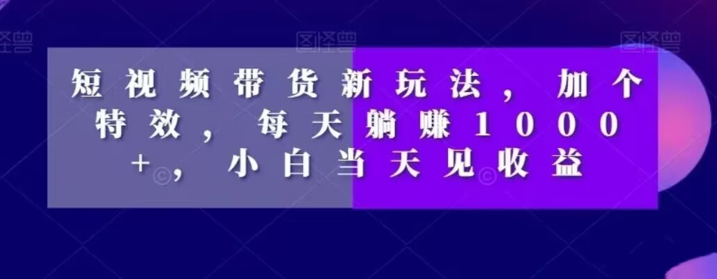 短视频带货新玩法，加个特效，每天躺赚1000+，小白当天见收益【揭秘】-赚钱驿站