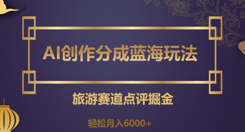 AI创作分成蓝海玩法，旅游赛道点评掘金，轻松月入6000+【揭秘】-赚钱驿站