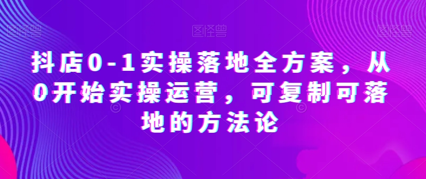 抖店0-1实操落地全方案，从0开始实操运营，可复制可落地的方法论-赚钱驿站