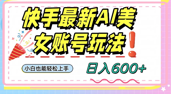 快手AI美女号最新玩法，日入600+小白级别教程【揭秘】-赚钱驿站