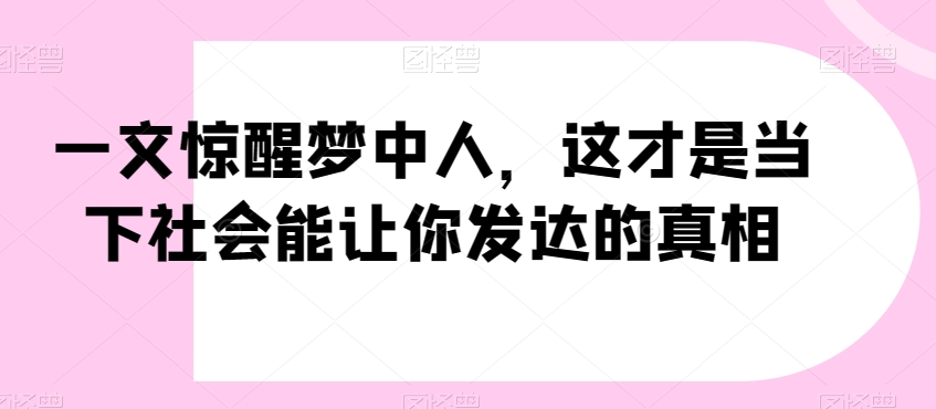 一文惊醒梦中人，这才是当下社会能让你发达的真相【公众号付费文章】-赚钱驿站