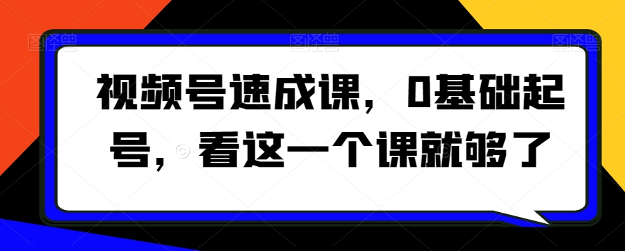 视频号速成课，​0基础起号，看这一个课就够了-赚钱驿站