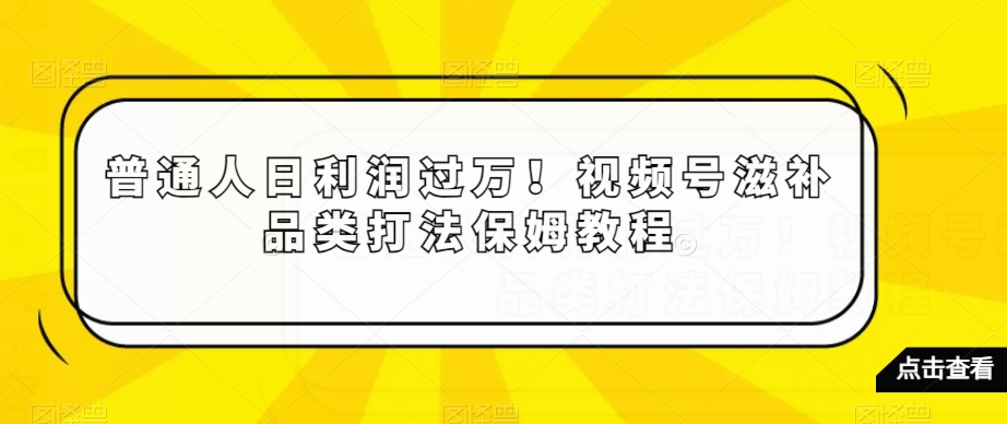 普通人日利润过万！视频号滋补品类打法保姆教程【揭秘】-赚钱驿站