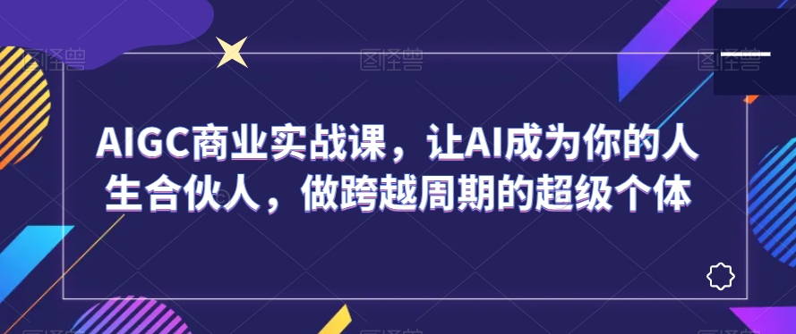 AIGC商业实战课，让AI成为你的人生合伙人，做跨越周期的超级个体-赚钱驿站