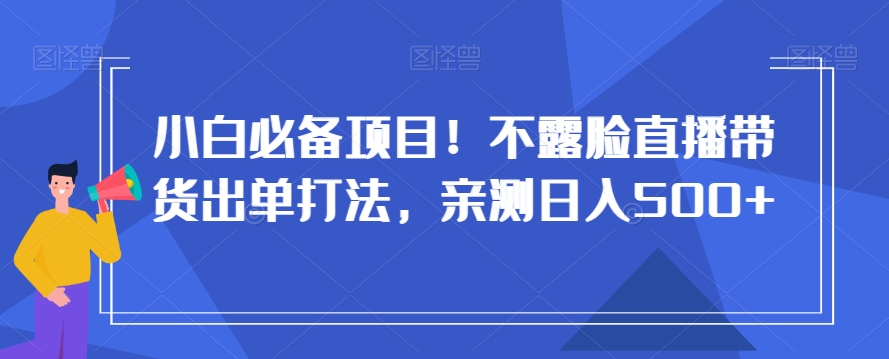 小白必备项目！不露脸直播带货出单打法，亲测日入500+【揭秘】-赚钱驿站