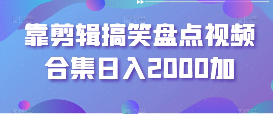 靠剪辑搞笑盘点视频合集日入2000加【揭秘】-赚钱驿站