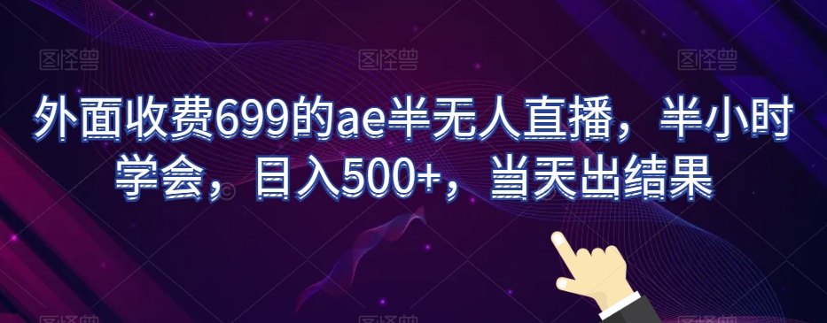 外面收费699的ae半无人直播，半小时学会，日入500+，当天出结果【揭秘】-赚钱驿站