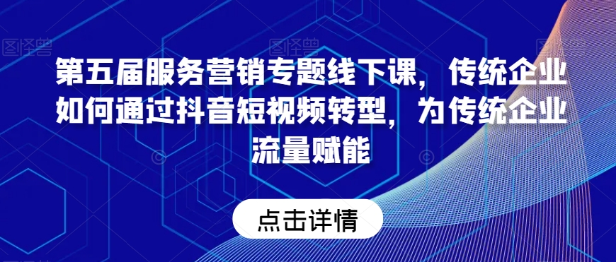 第五届服务营销专题线下课，传统企业如何通过抖音短视频转型，为传统企业流量赋能-赚钱驿站