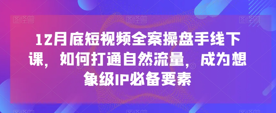 12月底短视频全案操盘手线下课，如何打通自然流量，成为想象级IP必备要素-赚钱驿站