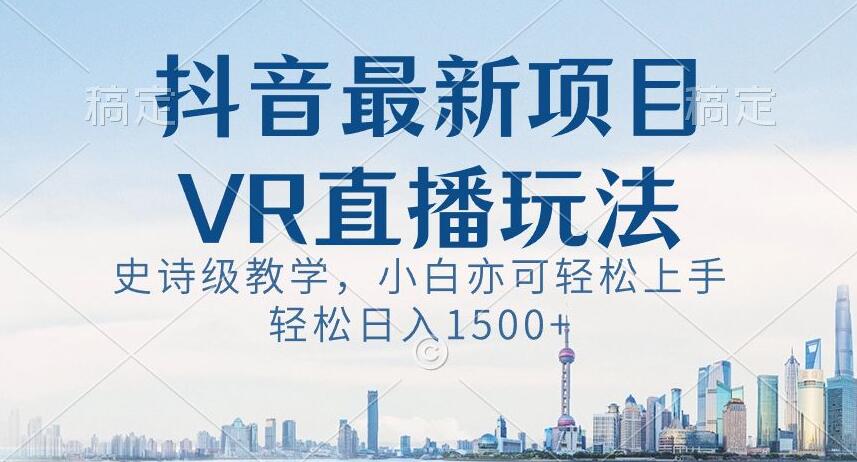 抖音最新VR直播玩法，史诗级教学，小白也可轻松上手轻松日入1500+【揭秘】-赚钱驿站